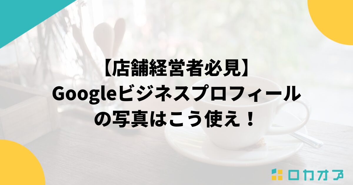 【店舗経営者必見】Googleビジネスプロフィールの写真はこう使え！