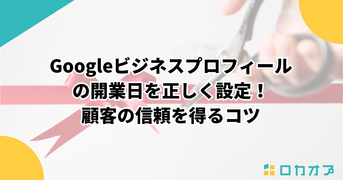 Googleビジネスプロフィールの開業日を正しく設定！顧客の信頼を得るコツ