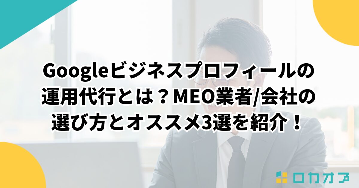 Googleビジネスプロフィールの運用代行とは？MEO業者/会社の選び方とオススメ3選を紹介！