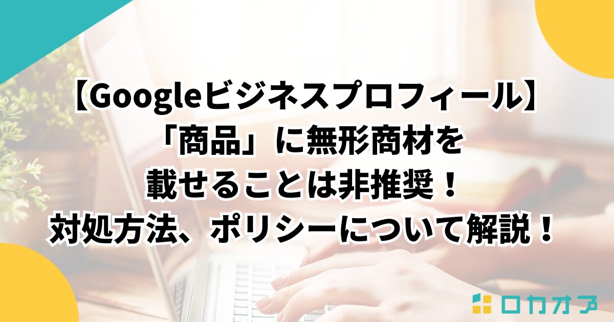 【Googleビジネスプロフィール】「商品」に無形商材を載せることは非推奨!対処方法、ポリシーについて解説!