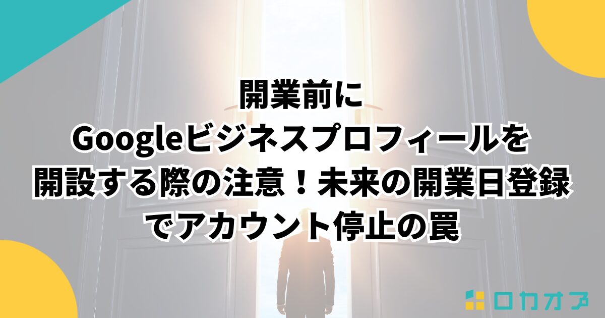 開業前にGoogleビジネスプロフィールを開設する際の注意！未来の開業日登録でアカウント停止の罠