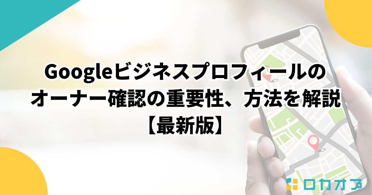 Googleビジネスプロフィールのオーナー確認の重要性、方法を解説【2025年最新版】