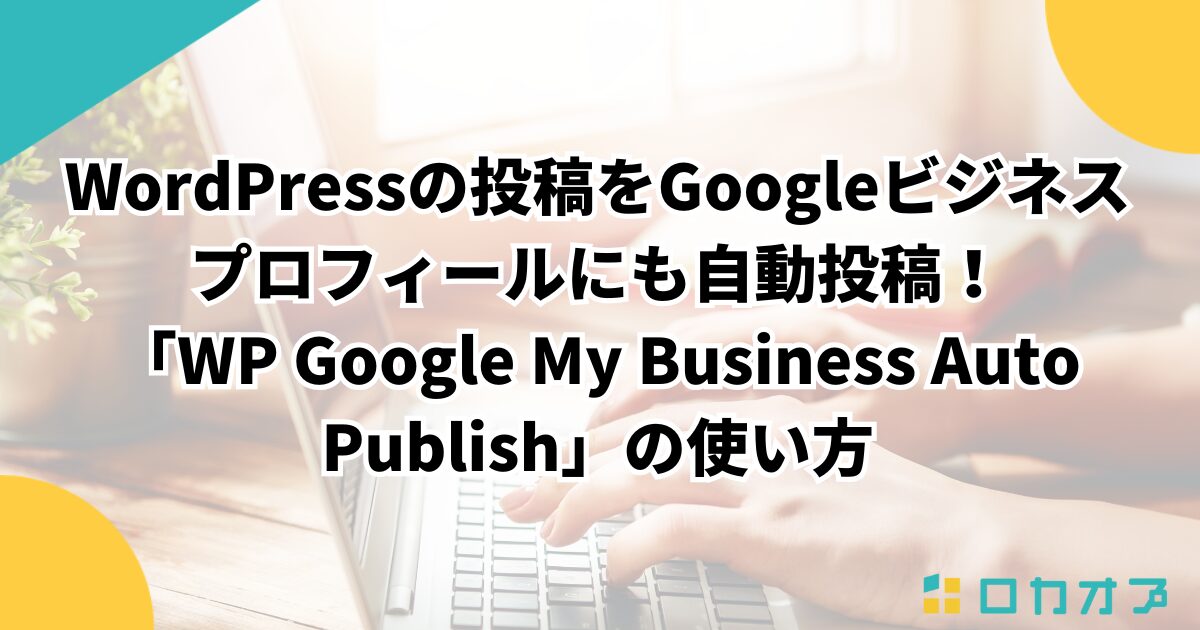 WordPressの投稿をGoogleビジネスプロフィールにも自動投稿！「WP Google My Business Auto Publish」の使い方
