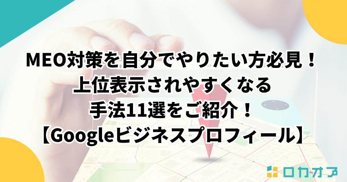 MEO対策を自分でやりたい方必見！上位表示されやすくなる手法11選をご紹介！【Googleビジネスプロフィール】