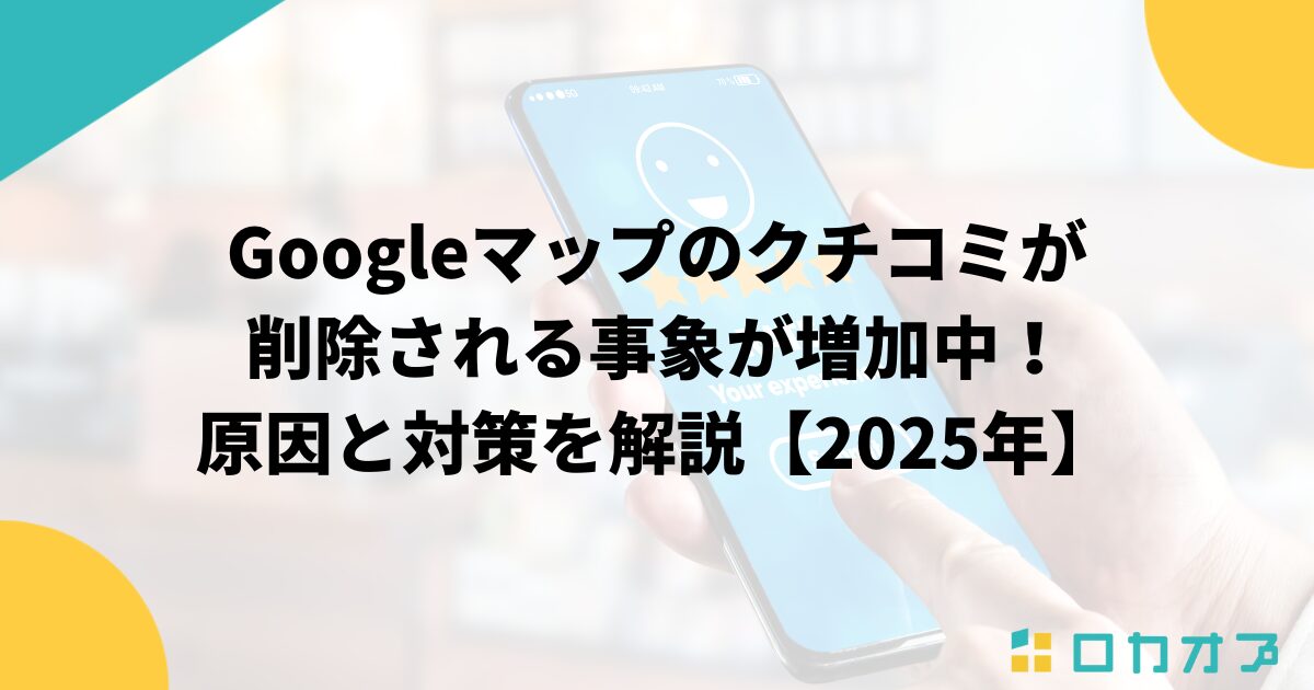 Googleマップのクチコミが 削除される事象が増加中！ 原因と対策を解説【2025年】