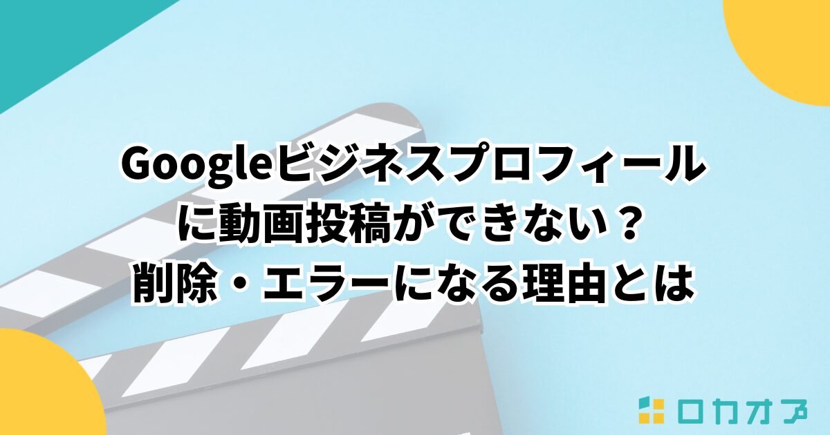 Googleビジネスプロフィールに動画投稿ができない？削除・エラーになる理由とは