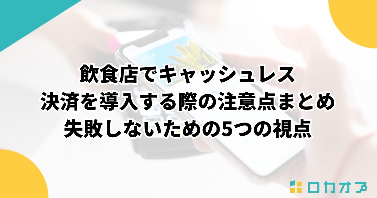 飲食店でキャッシュレス決済を導入する際の注意点まとめ｜失敗しないための5つの視点