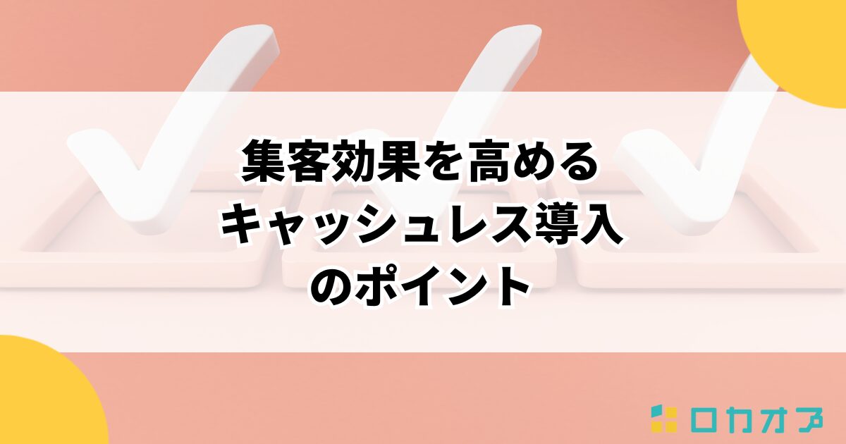 集客効果を高めるキャッシュレス導入のポイント