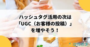ハッシュタグ活用の次は「UGC（お客様の投稿）」を増やそう！