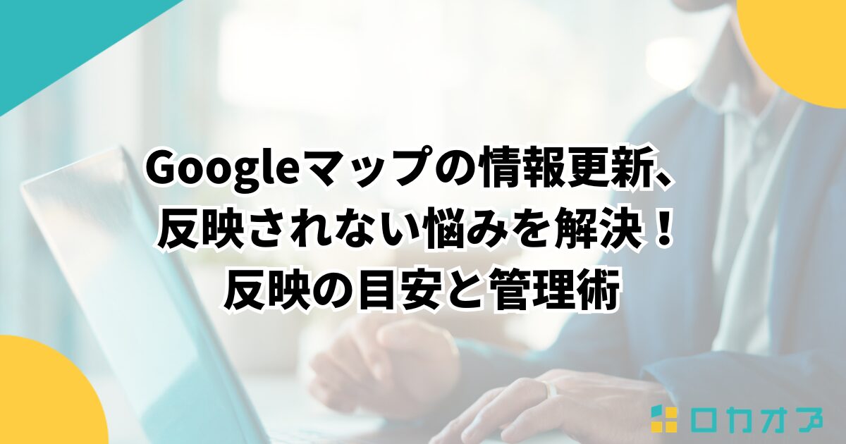 Googleマップの情報更新、反映されない悩みを解決！反映の目安と管理術
